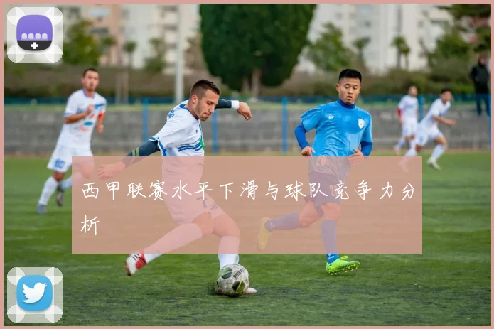 西甲联赛水平下滑与球队竞争力分析