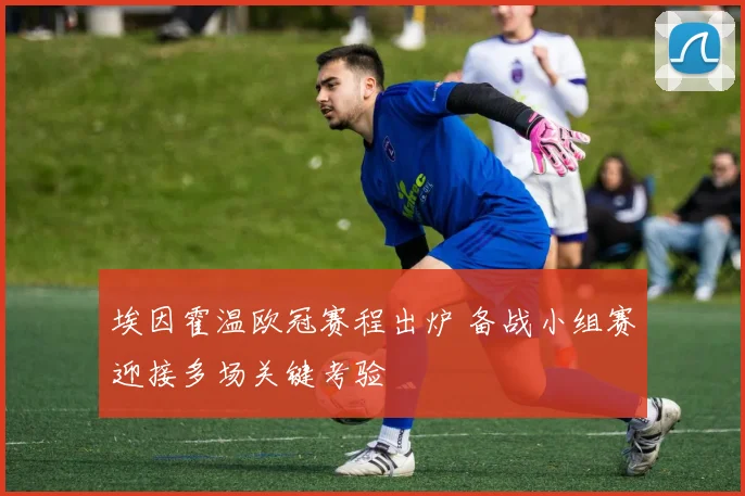 埃因霍温欧冠赛程出炉 备战小组赛迎接多场关键考验