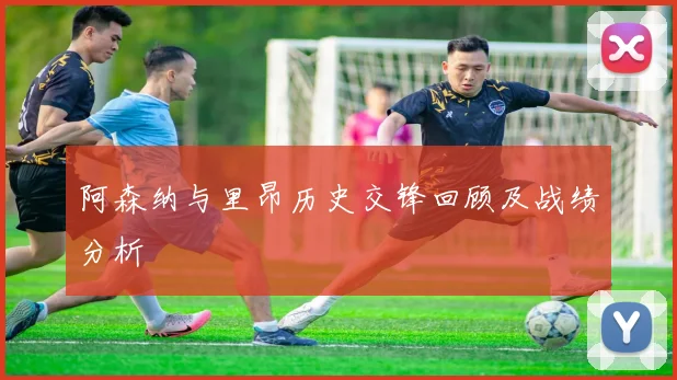 阿森纳与里昂历史交锋回顾及战绩分析