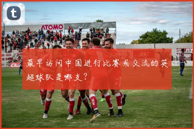 最早访问中国进行比赛或交流的英超球队是哪支？