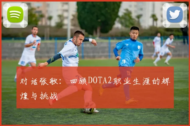 对话张敏：回顾DOTA2职业生涯的辉煌与挑战