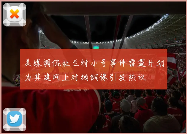 美媒调侃杜兰特小号事件雷霆计划为其建网上对线铜像引发热议