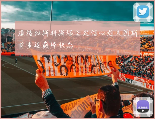 道格拉斯科斯塔坚定信心尤文图斯将重返巅峰状态