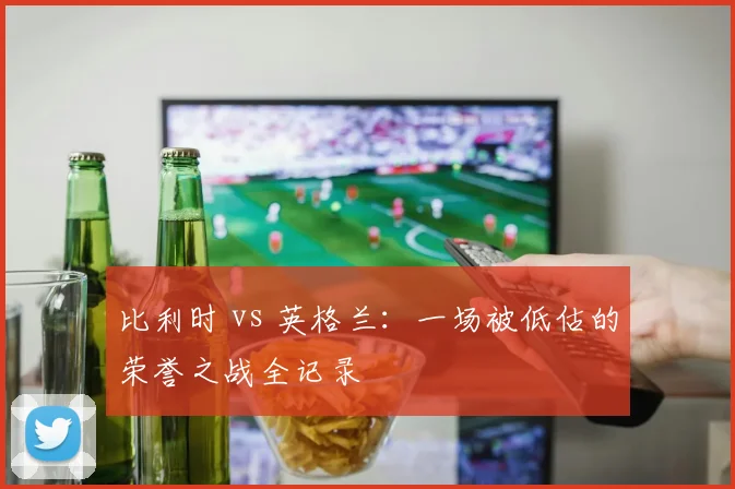 比利时 vs 英格兰：一场被低估的荣誉之战全记录