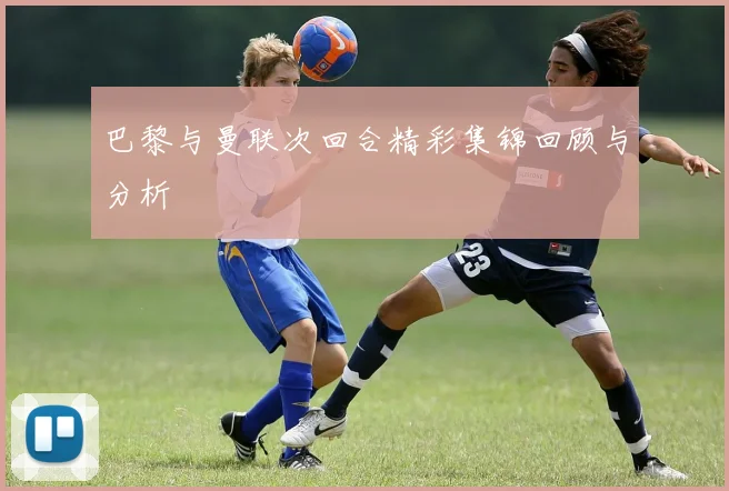 巴黎与曼联次回合精彩集锦回顾与分析
