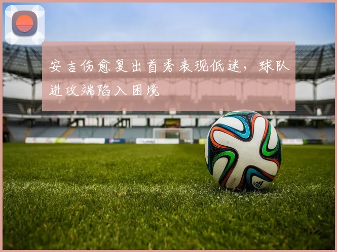 安吉伤愈复出首秀表现低迷，球队进攻端陷入困境