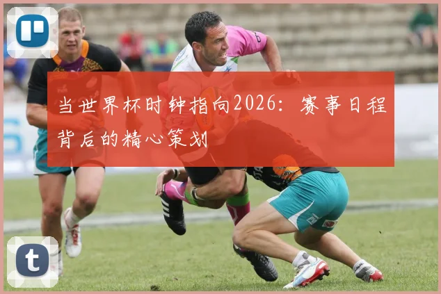 当世界杯时钟指向2026：赛事日程背后的精心策划