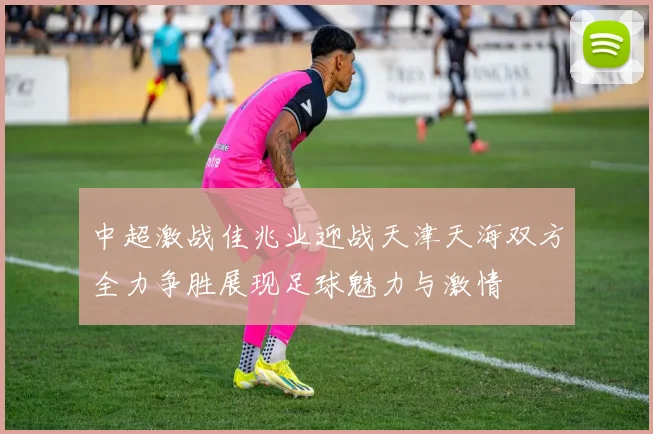 中超激战佳兆业迎战天津天海双方全力争胜展现足球魅力与激情