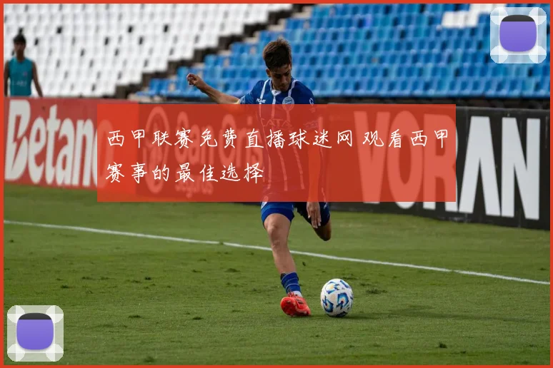 西甲联赛免费直播球迷网 观看西甲赛事的最佳选择