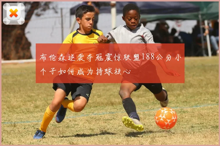 布伦森逆袭夺冠震惊联盟188公分小个子如何成为持球核心