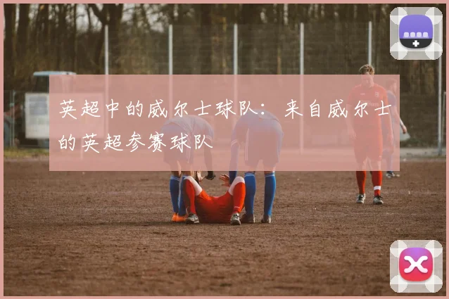 英超中的威尔士球队：来自威尔士的英超参赛球队