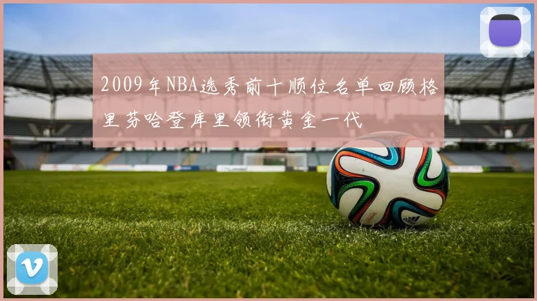 2009年NBA选秀前十顺位名单回顾格里芬哈登库里领衔黄金一代