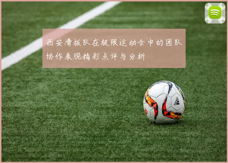 西安滑板队在极限运动会中的团队协作表现精彩点评与分析